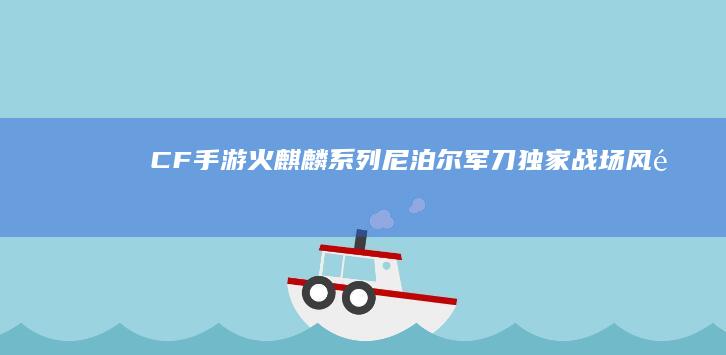 CF手游：火麒麟系列尼泊尔军刀独家战场风采